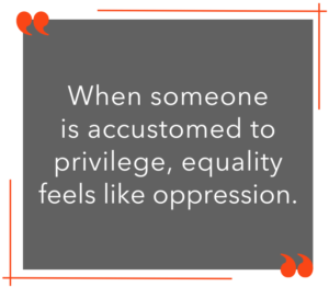 When someone is accustomed to privilege, equality feels like oppression.